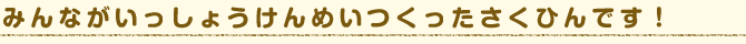 みんながいっしょうけんめいつくったさくひんです！